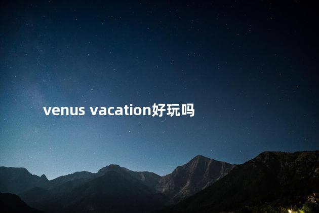 venus vacation好玩吗