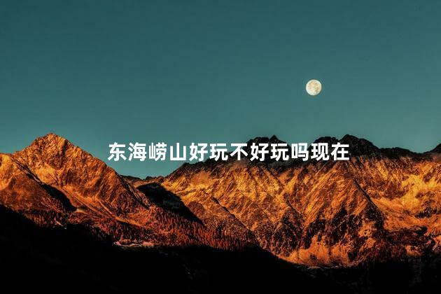 东海崂山好玩不好玩吗现在