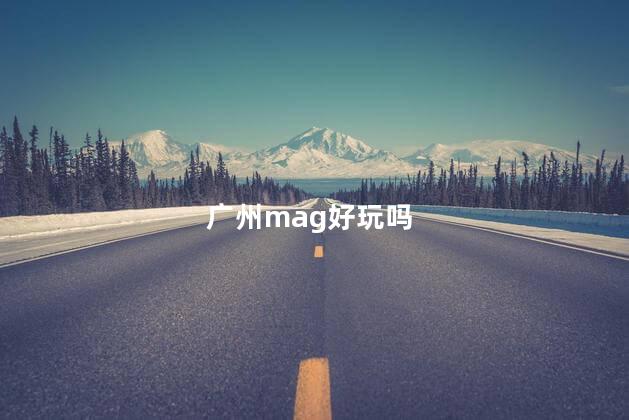 广州mag好玩吗