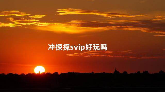 冲探探svip好玩吗