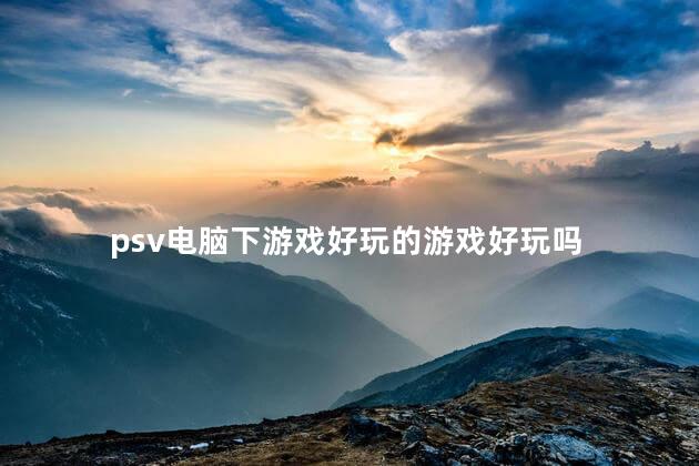 psv电脑下游戏好玩的游戏好玩吗