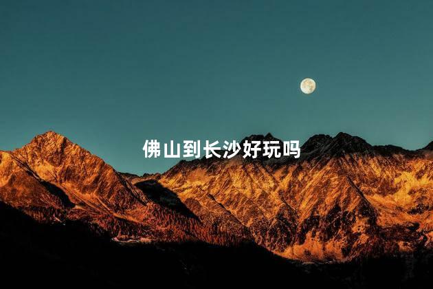 佛山到长沙好玩吗