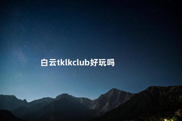 白云tklkclub好玩吗