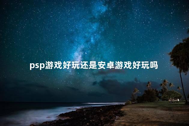 psp游戏好玩还是安卓游戏好玩吗