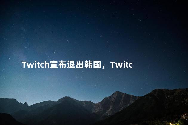 Twitch宣布退出韩国，Twitch为什么退出韩国