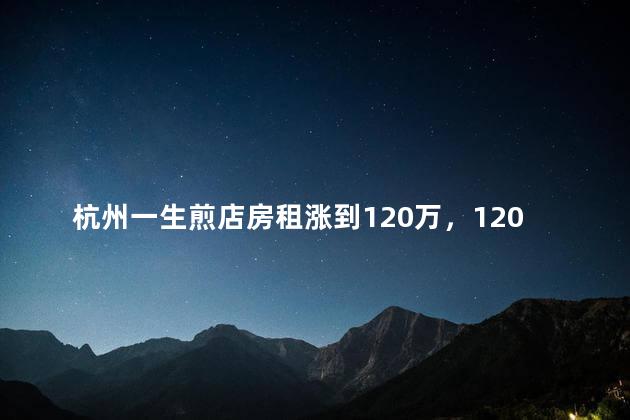 杭州一生煎店房租涨到120万，120万房租是真的吗