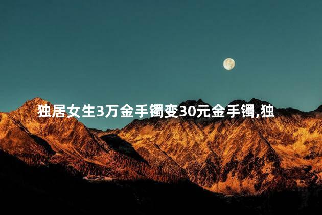 独居女生3万金手镯变30元金手镯，独居女生如何被掉包