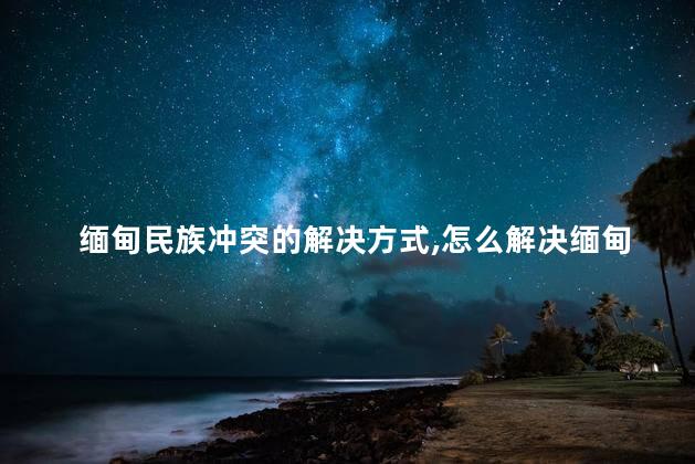 缅甸民族冲突的解决方式，怎么解决缅甸民族冲突